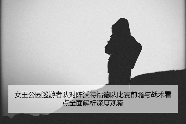 女王公园巡游者队对阵沃特福德队比赛前瞻与战术看点全面解析深度观察