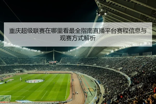 重庆超级联赛在哪里看最全指南直播平台赛程信息与观赛方式解析