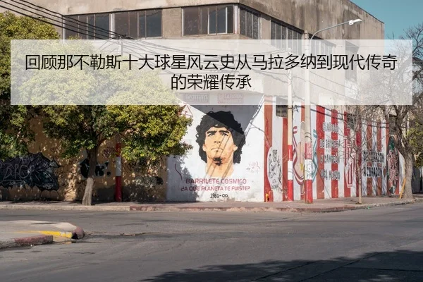 回顾那不勒斯十大球星风云史从马拉多纳到现代传奇的荣耀传承