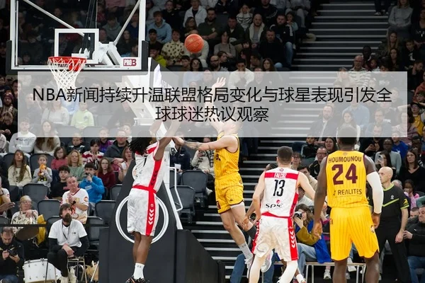 NBA新闻持续升温联盟格局变化与球星表现引发全球球迷热议观察