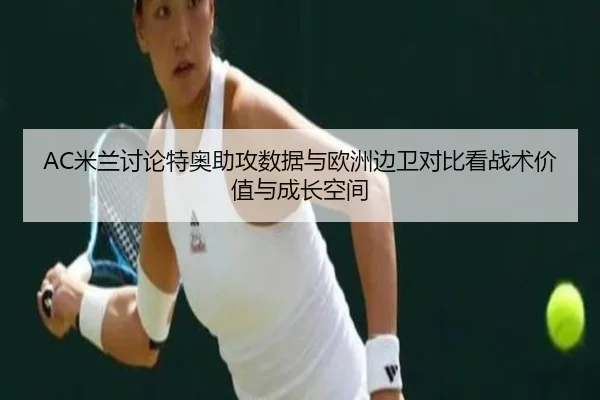 AC米兰讨论特奥助攻数据与欧洲边卫对比看战术价值与成长空间