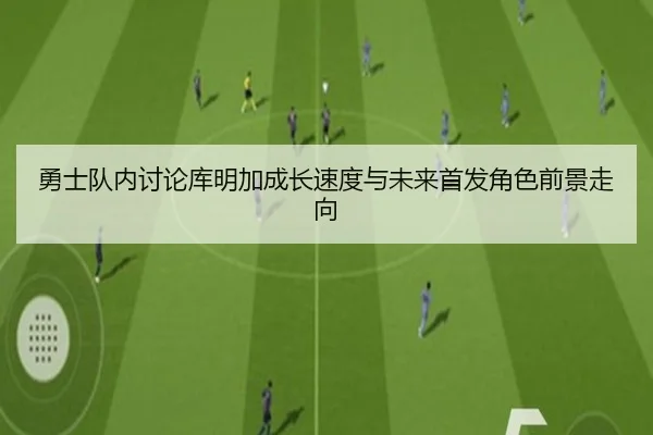 勇士队内讨论库明加成长速度与未来首发角色前景走向