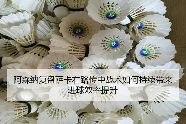 阿森纳复盘萨卡右路传中战术如何持续带来进球效率提升